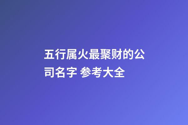 五行属火最聚财的公司名字 参考大全-第1张-公司起名-玄机派